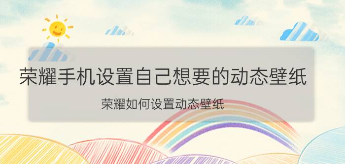 荣耀手机设置自己想要的动态壁纸 荣耀如何设置动态壁纸？